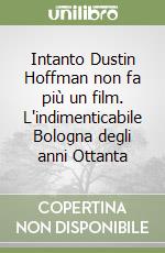 Intanto Dustin Hoffman non fa più un film. L'indimenticabile Bologna degli anni Ottanta libro