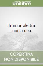 Immortale tra noi la dea