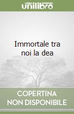 Immortale tra noi la dea libro