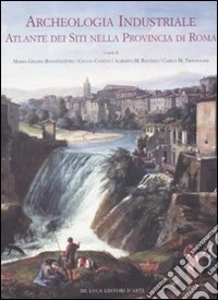 Archeologia industriale. Atlante dei siti nella provincia di Roma. Ediz. illustrata