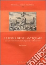 La Roma degli antiquari. Cultura e erudizione tra Cinquecento e Settecento. Ediz. illustrata