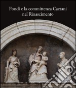 Fondi e la committenza Caetani nel Rinascimento. Atti del convegno (Fondi, 24 maggio 2012) libro