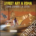 Street art a Roma. Come cambia la città. Ediz. illustrata