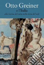 Otto Greiner e l'Italia. Alla ricerca del mito nella terra del sole. Catalogo della mostra (Anticoli Corrado, 28 maggio-14 luglio 2017). Ediz. a colori libro