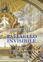 Raffaello invisibile. Lo spazio, l'arco di trionfo, la cupola. Ediz. illustrata libro