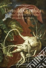 L'orto del granduca. Botanica e agronomia nella Toscana di Cosimo III de' Medici libro