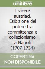 I viceré austriaci. Esibizione del potere tra committenza e collezionismo a Napoli (1707-1734) libro