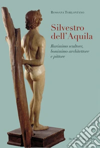 Silvestro dell'Aquila. Rarissimo scultore, bonissimo architettore e pittore. Ediz. illustrata libro