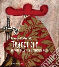 Tracce di F. Appunti sulla vita di Francesco d'Assisi. Ediz. a colori libro