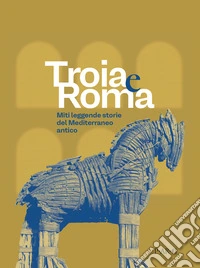 Troia e Roma. Miti leggende, storie del Mediterraneo antico. Ediz. a colori libro