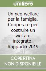 Un neo-welfare per la famiglia. Cooperare per costruire un welfare integrato. Rapporto 2019 libro