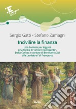 Incivilire la finanza. Una bussola per leggere una forma di «amore intelligente». Dalla «Caritas in veritate? di Benedetto XVI alla «Laudato si'» di Francesco libro