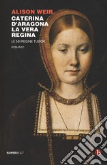 Caterina d'Aragona. La vera regina. Le sei regine Tudor libro