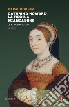 Caterina Howard. La regina scandalosa. Le sei regine Tudor libro di Weir Alison