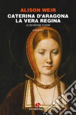 Caterina d'Aragona. La vera regina. Le sei regine Tudor libro