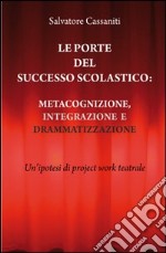 Le porte del successo scolastico. Metacognizione, integrazione e drammatizzazione. Un'ipotesi di project work teatrale libro