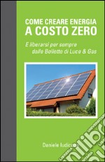 Come creare energia a costo zero e liberarsi per sempre delle bollette di luce e gas libro