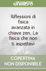 Riflessioni di fisica avanzata in chiave zen. La fisica che non ti aspettavi