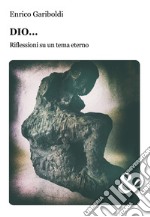 Dio... Riflessioni su un tema eterno libro