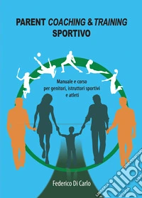 Parent coaching & training sportivo. Manuale e corso per genitori, istruttori sportivi e atleti libro