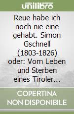Reue habe ich noch nie eine gehabt. Simon Gschnell (1803-1826) oder: Vom Leben und Sterben eines Tiroler Taugenichts libro