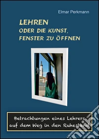 Lehren oder die Kunst, Fenster zu öffnen. Betrachtungen eines Lehrers auf dem Weg in den Ruhestand libro