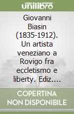 Giovanni Biasin (1835-1912). Un artista veneziano a Rovigo fra eccletismo e liberty. Ediz. illustrata