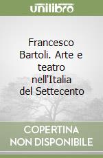 Francesco Bartoli. Arte e teatro nell'Italia del Settecento libro