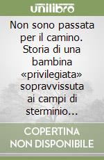 Non sono passata per il camino. Storia di una bambina «privilegiata» sopravvissuta ai campi di sterminio nazisti 1942-1945 libro