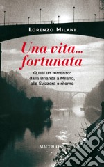 Una vita fortunata. Quasi un romanzo: dalla Brianza a Milano, alla Svizzera e ritorno libro