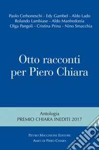 Otto racconti per Piero Chiara. Antologia «Premio Chiara» inediti 2017 libro