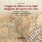 Viaggio da Milano ai tre laghi. Maggiore, Lugano, Como. «Grand tour» ottocentesco con mappe e stampe dell'epoca. Ediz. illustrata