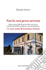 Non ho mai perso un treno. Manovratore delle Ferrovie dal cuore green, attivista del WWF, pedalatore e buona forchetta: la vera storia di Giordano Zuliani libro