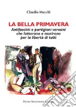 La bella primavera. Antifascisti e partigiani varesini che lottarono e morirono per la libertà di tutti libro