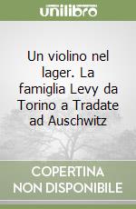 Un violino nel lager. La famiglia Levy da Torino a Tradate ad Auschwitz libro