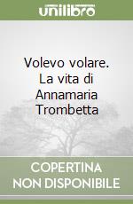 Volevo volare. La vita di Annamaria Trombetta libro