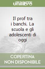 Il prof tra i banchi. La scuola e gli adolescenti di oggi libro