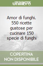 Amor di funghi. 550 ricette gustose per cucinare 150 specie di funghi