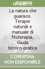 La natura che guarisce. Terapie naturali e manuale di fitoterapia. Giuda teorico-pratica libro