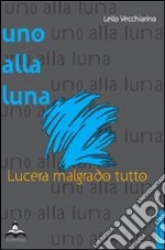 Uno alla luna. Lucera malgrado tutto libro