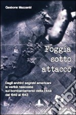 Foggia sotto attacco. Dagli archivi segreti angloamericani le verità nascoste sui bombardamenti della città dal 1940 al 1943. Ediz. illustrata libro