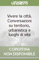 Vivere la città. Conversazioni su territorio, urbanistica e luoghi di vita libro