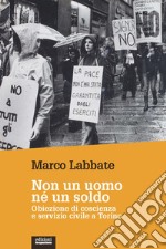 Non un uomo nè un soldo. Obiezione di coscienza e servizio civile a Torino libro