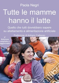 Tutte le mamme hanno il latte. Quello che tutti dovrebbero sapere sull'allattamento e l'alimentazione artificiale. Ediz. ampliata