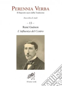 Perennia verba. Il deposito sacro della tradizione. Vol. 13: Réné Guénon. L'influenza del centro libro