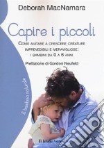 Capire i piccoli. Come aiutare a crescere creature imprevedibili e meravigliose: i bambini da 0 a 6 anni libro