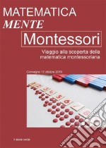 Matematica Mente Montessori. Viaggio alla scoperta della matematica montessoriana. Atti del convegno del 15 Ottobre 2016 libro