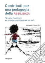 Contributi per una pedagogia della resilienza. Ripensare l'educazione per ricongiungere l'infanzia alla vita reale. Convegno (3 marzo 2018) libro