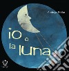 Io e la luna. Ediz. a colori libro