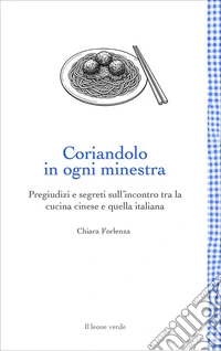 Coriandolo in ogni minestra. Pregiudizi e segreti sull'incontro tra la cucina cinese e quella italiana. Nuova ediz. libro